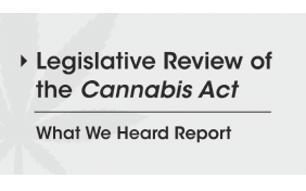 Canada: Legislative Review of the Cannabis Act:  What We Heard Report